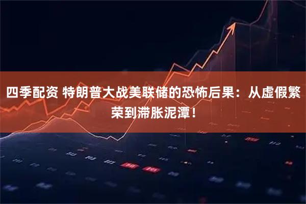 四季配资 特朗普大战美联储的恐怖后果：从虚假繁荣到滞胀泥潭！