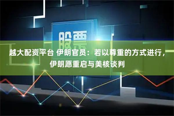 越大配资平台 伊朗官员：若以尊重的方式进行，伊朗愿重启与美核谈判