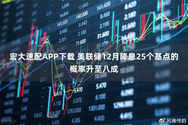 宏大速配APP下载 美联储12月降息25个基点的概率升至八成