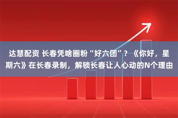 达慧配资 长春凭啥圈粉“好六团”？《你好，星期六》在长春录制，解锁长春让人心动的N个理由