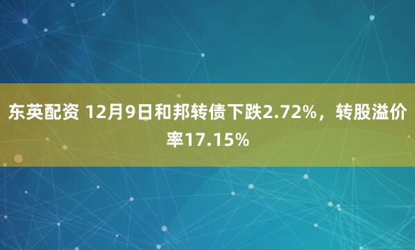 东英配资 12月9日和邦转债下跌2.72%，转股溢价率17.15%