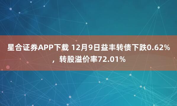星合证券APP下载 12月9日益丰转债下跌0.62%，转股溢价率72.01%