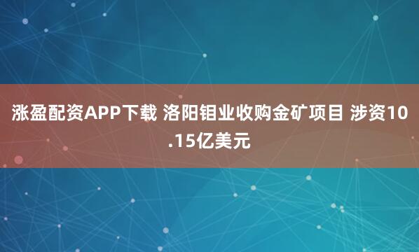涨盈配资APP下载 洛阳钼业收购金矿项目 涉资10.15亿美元