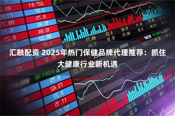 汇融配资 2025年热门保健品牌代理推荐：抓住大健康行业新机遇