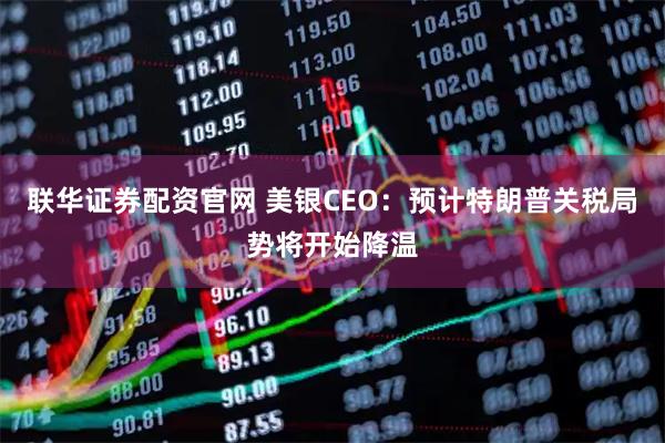 联华证券配资官网 美银CEO：预计特朗普关税局势将开始降温