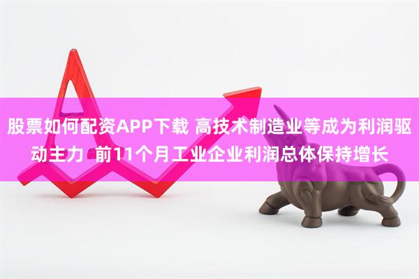 股票如何配资APP下载 高技术制造业等成为利润驱动主力  前11个月工业企业利润总体保持增长