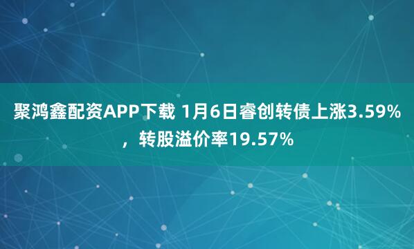 聚鸿鑫配资APP下载 1月6日睿创转债上涨3.59%，转股溢价率19.57%