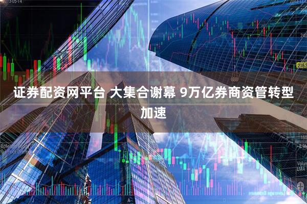 证券配资网平台 大集合谢幕 9万亿券商资管转型加速
