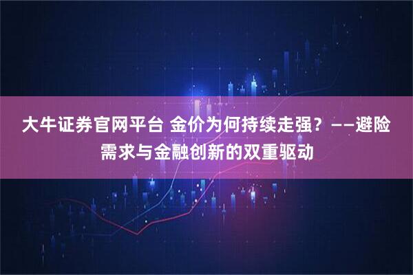 大牛证券官网平台 金价为何持续走强？——避险需求与金融创新的双重驱动