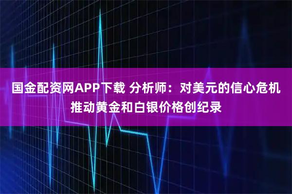 国金配资网APP下载 分析师：对美元的信心危机推动黄金和白银价格创纪录