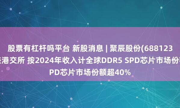 股票有杠杆吗平台 新股消息 | 聚辰股份(688123.SH)递表港交所 按2024年收入计全球DDR5 SPD芯片市场份额超40%