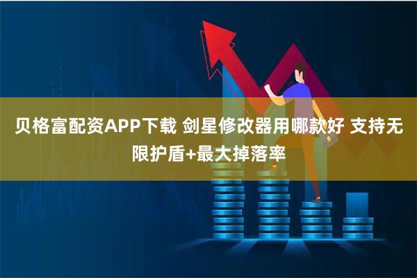 贝格富配资APP下载 剑星修改器用哪款好 支持无限护盾+最大掉落率