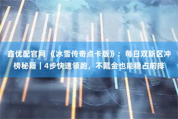 鑫优配官网 《冰雪传奇点卡版》：每日双新区冲榜秘籍｜4步快速领跑，不氪金也能稳占前排