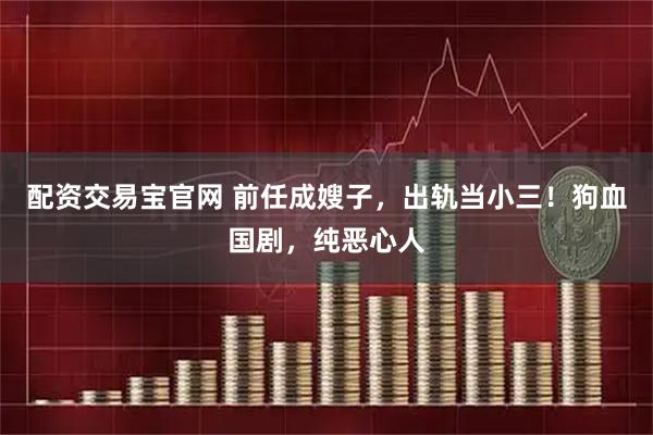 配资交易宝官网 前任成嫂子，出轨当小三！狗血国剧，纯恶心人