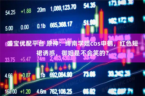 盛宝优配平台 原神：绛南学姐cos申鹤，红色短裙诱惑，御姐是不会笑的？