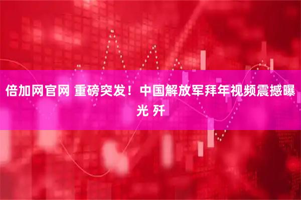 倍加网官网 重磅突发！中国解放军拜年视频震撼曝光 歼