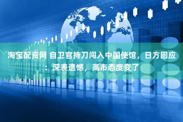 淘宝配资网 自卫官持刀闯入中国使馆，日方回应：深表遗憾，高市态度变了