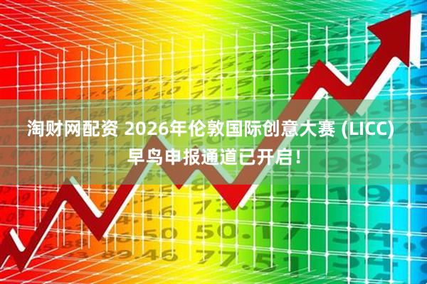 淘财网配资 2026年伦敦国际创意大赛 (LICC) 早鸟申报通道已开启！